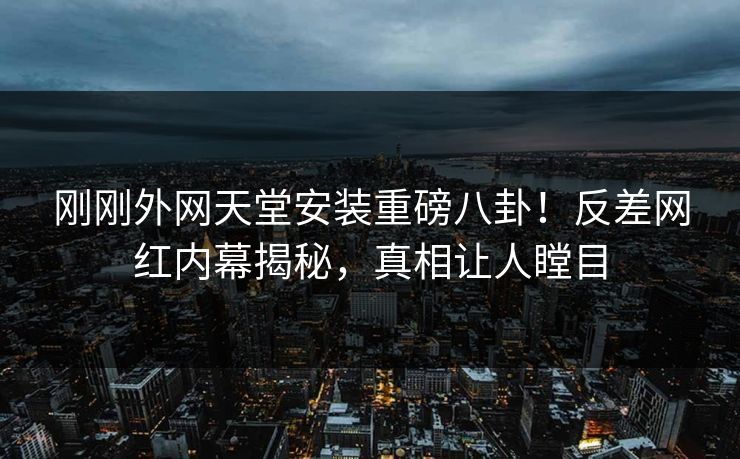 刚刚外网天堂安装重磅八卦！反差网红内幕揭秘，真相让人瞠目