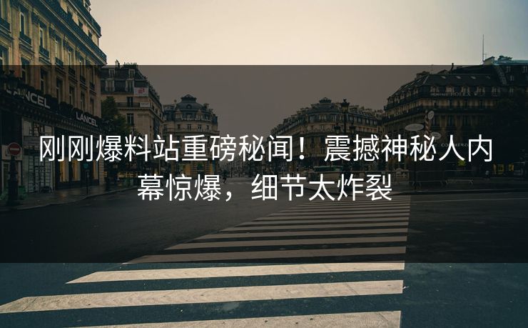 刚刚爆料站重磅秘闻！震撼神秘人内幕惊爆，细节太炸裂