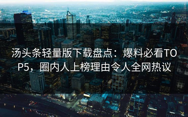 汤头条轻量版下载盘点：爆料必看TOP5，圈内人上榜理由令人全网热议