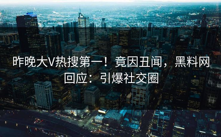 昨晚大V热搜第一！竟因丑闻，黑料网回应：引爆社交圈