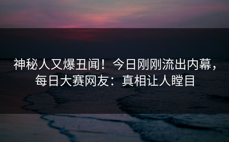 神秘人又爆丑闻！今日刚刚流出内幕，每日大赛网友：真相让人瞠目