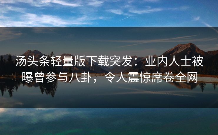 汤头条轻量版下载突发：业内人士被曝曾参与八卦，令人震惊席卷全网