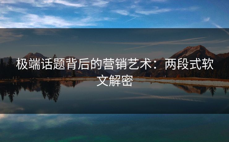 极端话题背后的营销艺术：两段式软文解密