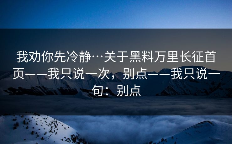 我劝你先冷静…关于黑料万里长征首页——我只说一次，别点——我只说一句：别点