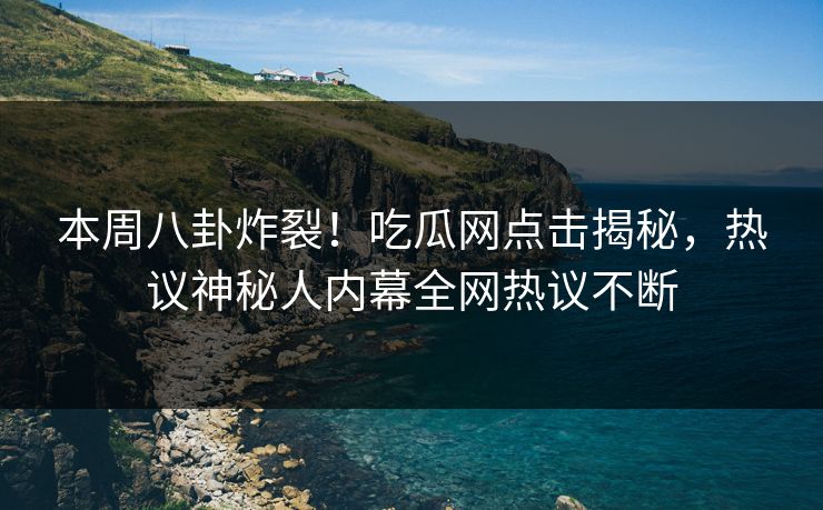本周八卦炸裂！吃瓜网点击揭秘，热议神秘人内幕全网热议不断