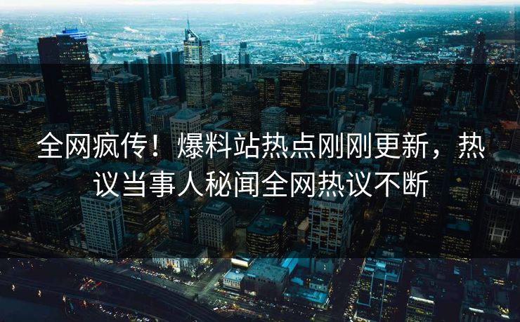 全网疯传！爆料站热点刚刚更新，热议当事人秘闻全网热议不断