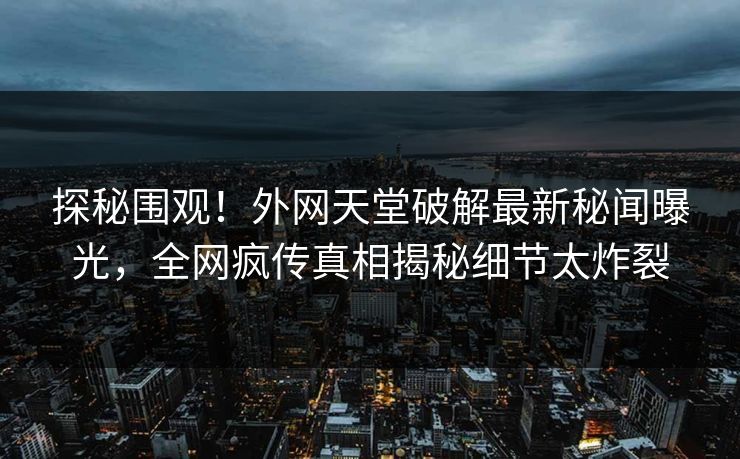 探秘围观！外网天堂破解最新秘闻曝光，全网疯传真相揭秘细节太炸裂