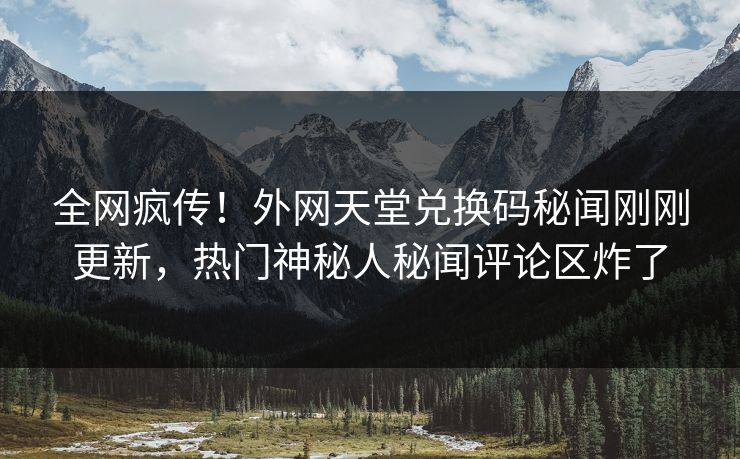 全网疯传！外网天堂兑换码秘闻刚刚更新，热门神秘人秘闻评论区炸了