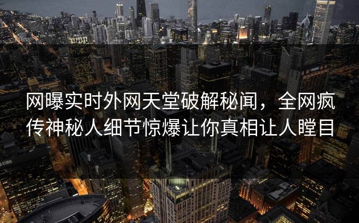 网曝实时外网天堂破解秘闻，全网疯传神秘人细节惊爆让你真相让人瞠目