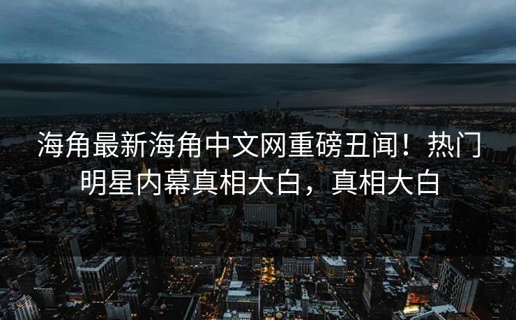 海角最新海角中文网重磅丑闻！热门明星内幕真相大白，真相大白