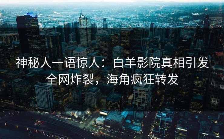 神秘人一语惊人：白羊影院真相引发全网炸裂，海角疯狂转发