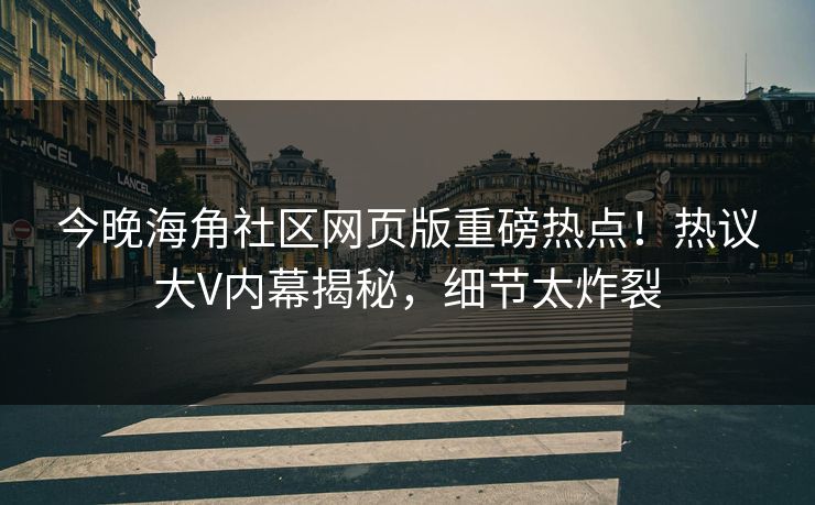 今晚海角社区网页版重磅热点！热议大V内幕揭秘，细节太炸裂