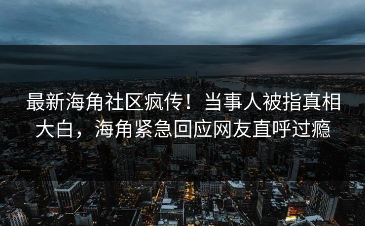 最新海角社区疯传！当事人被指真相大白，海角紧急回应网友直呼过瘾