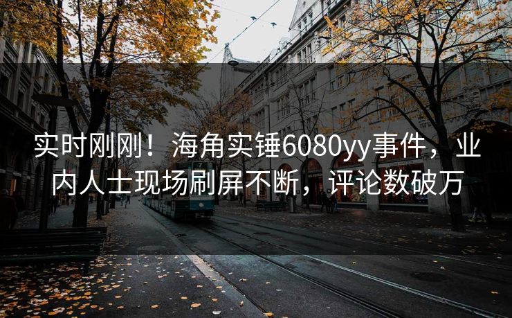 实时刚刚！海角实锤6080yy事件，业内人士现场刷屏不断，评论数破万