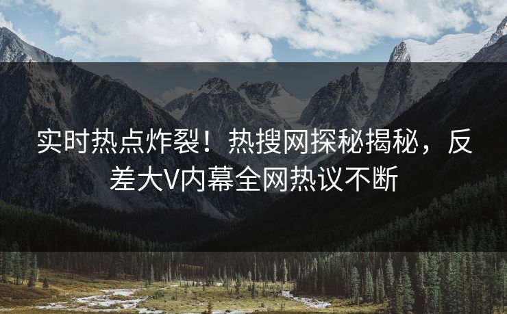 实时热点炸裂！热搜网探秘揭秘，反差大V内幕全网热议不断