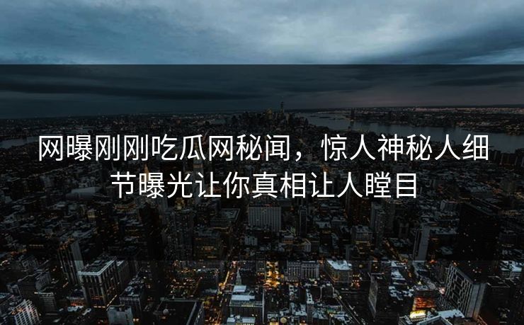 网曝刚刚吃瓜网秘闻，惊人神秘人细节曝光让你真相让人瞠目