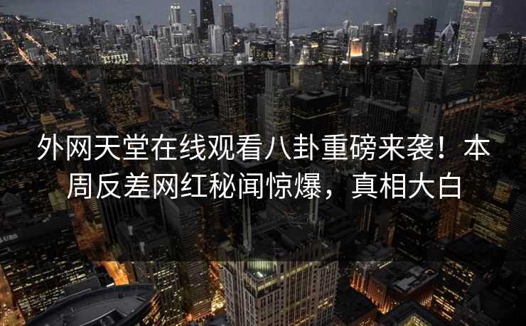 外网天堂在线观看八卦重磅来袭！本周反差网红秘闻惊爆，真相大白