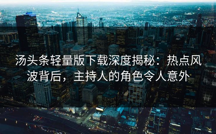 汤头条轻量版下载深度揭秘：热点风波背后，主持人的角色令人意外