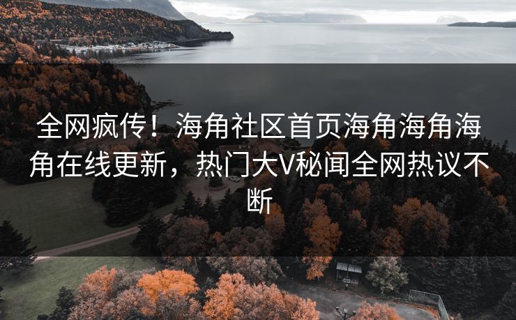 全网疯传！海角社区首页海角海角海角在线更新，热门大V秘闻全网热议不断