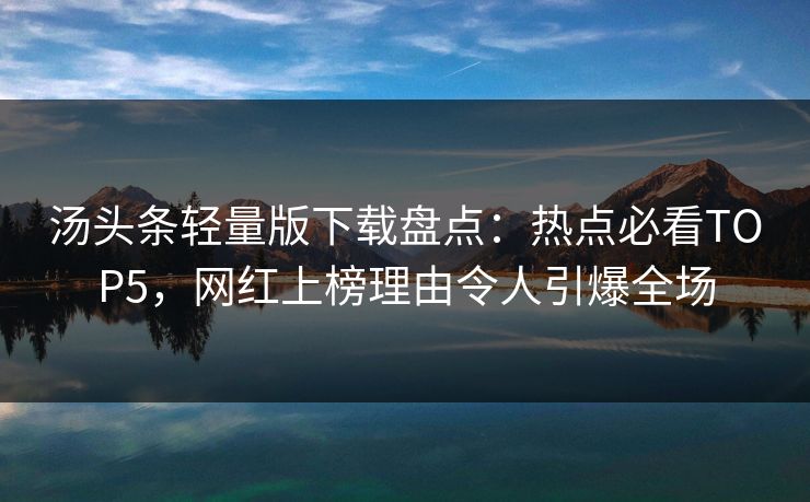 汤头条轻量版下载盘点：热点必看TOP5，网红上榜理由令人引爆全场