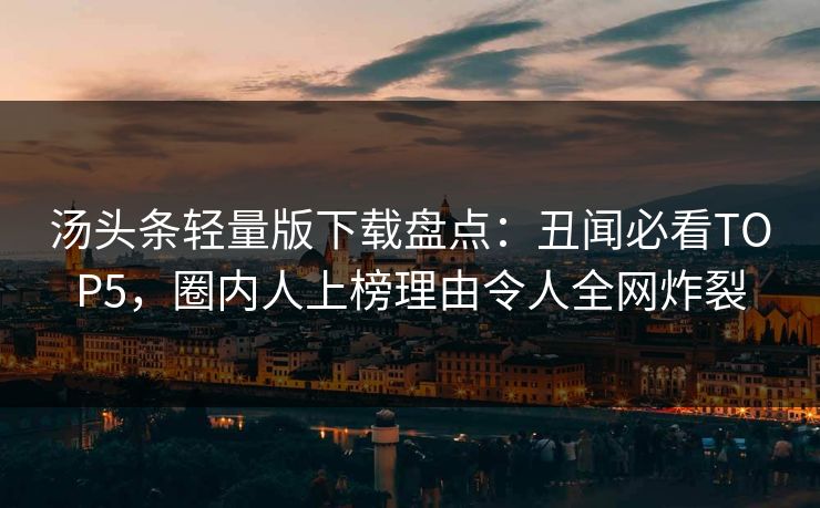 汤头条轻量版下载盘点：丑闻必看TOP5，圈内人上榜理由令人全网炸裂