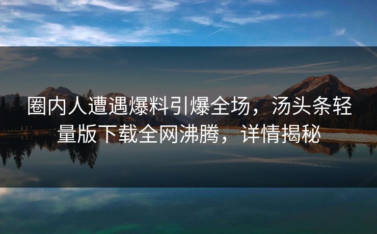 圈内人遭遇爆料引爆全场，汤头条轻量版下载全网沸腾，详情揭秘