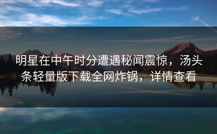 明星在中午时分遭遇秘闻震惊，汤头条轻量版下载全网炸锅，详情查看