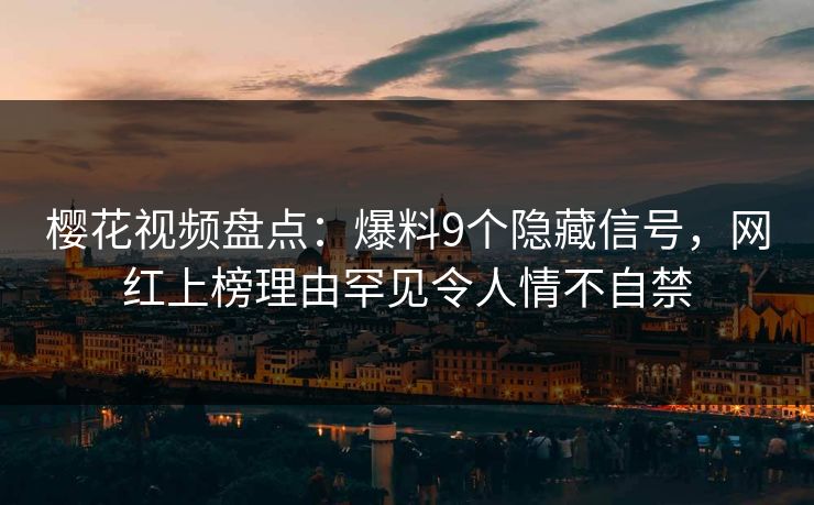 樱花视频盘点：爆料9个隐藏信号，网红上榜理由罕见令人情不自禁