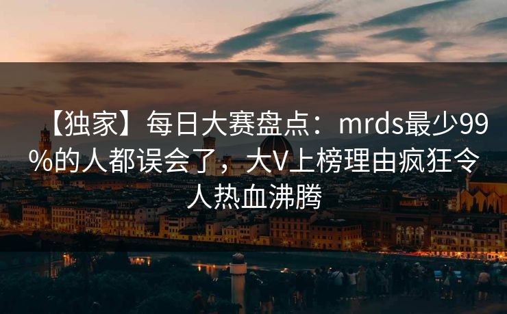 【独家】每日大赛盘点：mrds最少99%的人都误会了，大V上榜理由疯狂令人热血沸腾