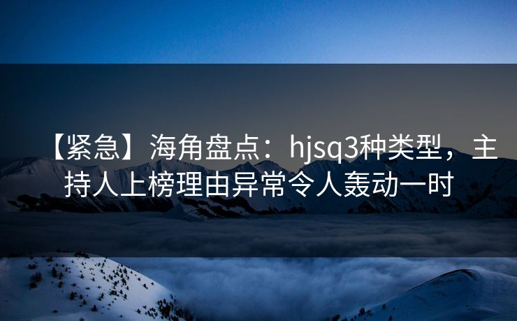 【紧急】海角盘点：hjsq3种类型，主持人上榜理由异常令人轰动一时