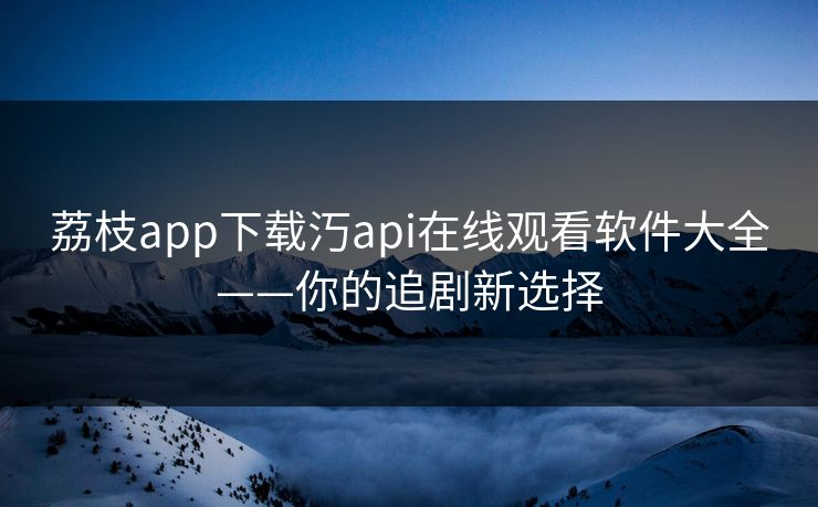荔枝app下载汅api在线观看软件大全——你的追剧新选择