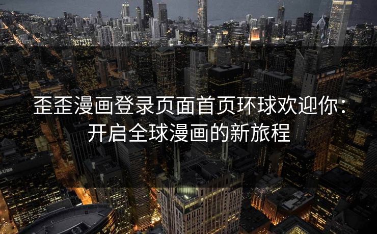 歪歪漫画登录页面首页环球欢迎你:开启全球漫画的新旅程 歪歪漫画登录页面首页环球欢迎你:开启全球漫画的新旅程