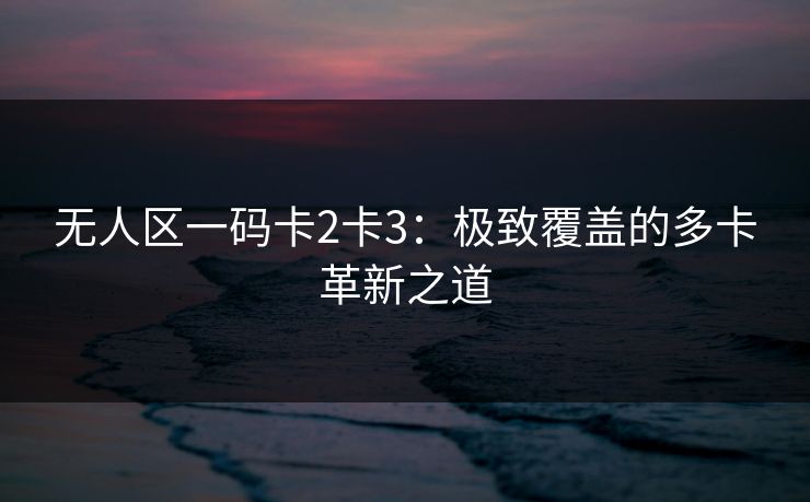 无人区一码卡2卡3：极致覆盖的多卡革新之道