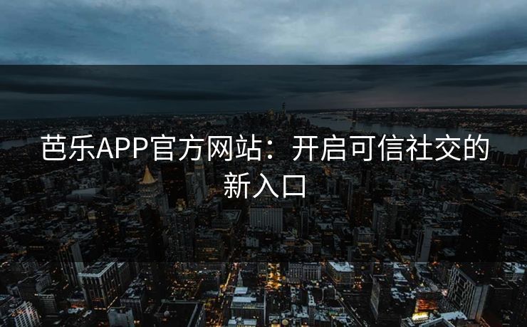 芭乐APP官方网站：开启可信社交的新入口