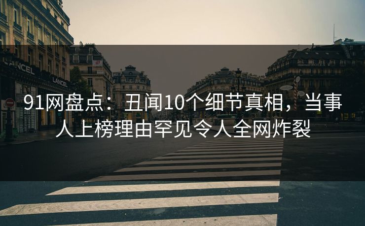 91网盘点：丑闻10个细节真相，当事人上榜理由罕见令人全网炸裂