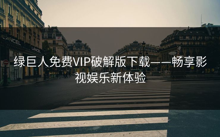 绿巨人免费VIP破解版下载——畅享影视娱乐新体验