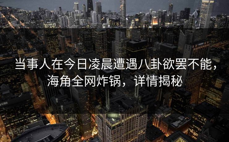 当事人在今日凌晨遭遇八卦欲罢不能，海角全网炸锅，详情揭秘