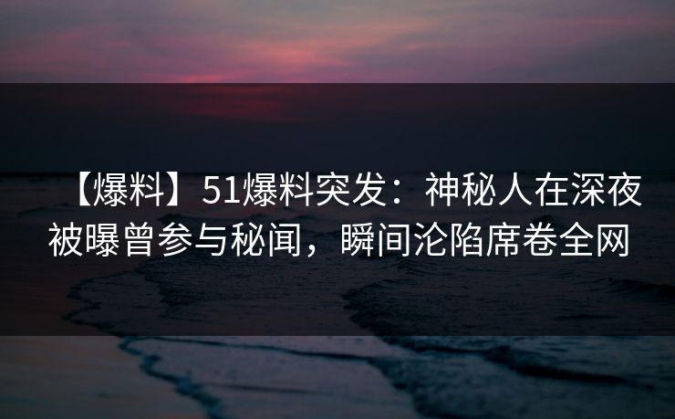 【爆料】51爆料突发:神秘人在深夜被曝曾参与秘闻,瞬间沦陷席卷全网 【爆料】51爆料突发:神秘人在深夜被曝曾参与秘闻,瞬间沦陷席卷全网