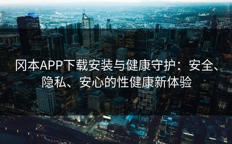 冈本APP下载安装与健康守护：安全、隐私、安心的性健康新体验