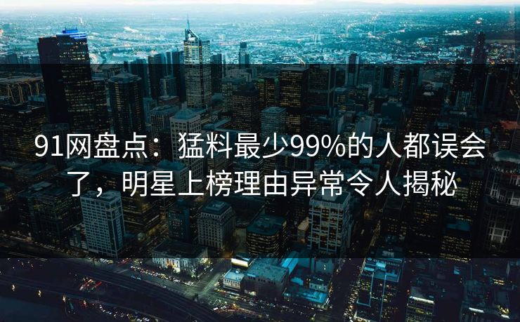 91网盘点：猛料最少99%的人都误会了，明星上榜理由异常令人揭秘