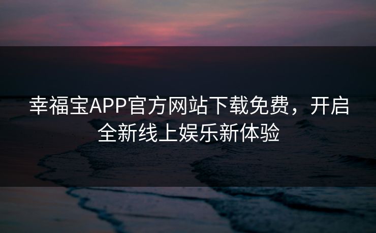 幸福宝APP官方网站下载免费,开启全新线上娱乐新体验