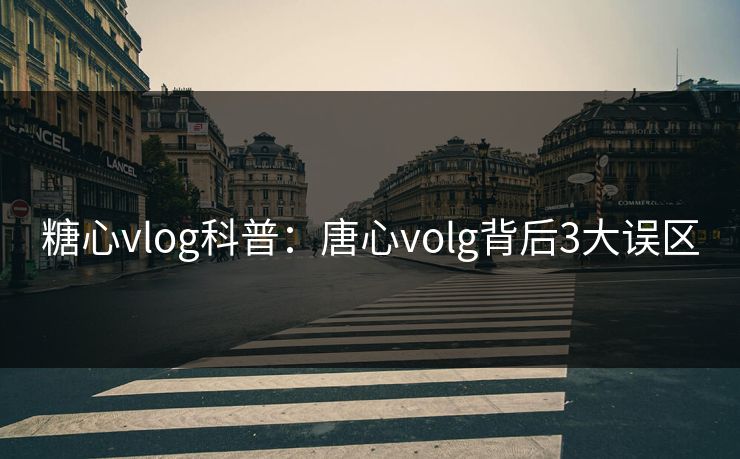 糖心vlog科普：唐心volg背后3大误区