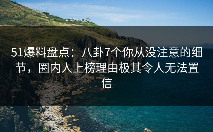 51爆料盘点：八卦7个你从没注意的细节，圈内人上榜理由极其令人无法置信