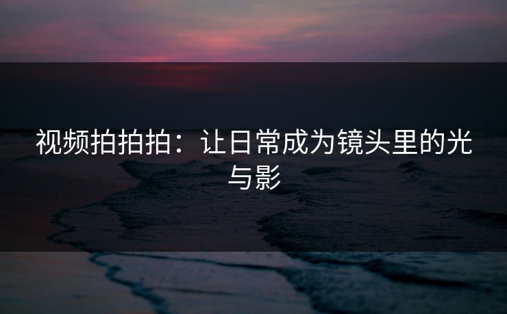 视频拍拍拍：让日常成为镜头里的光与影