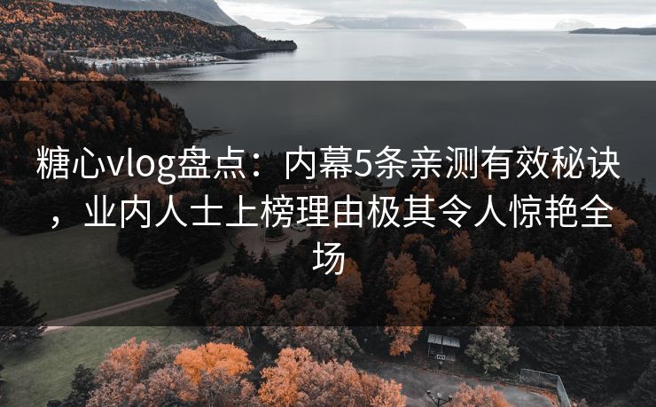 糖心vlog盘点：内幕5条亲测有效秘诀，业内人士上榜理由极其令人惊艳全场