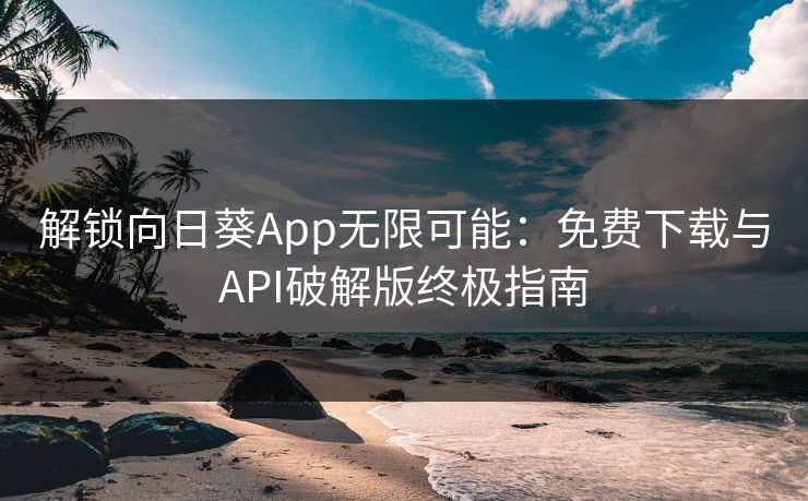 解锁向日葵App无限可能：免费下载与API破解版终极指南