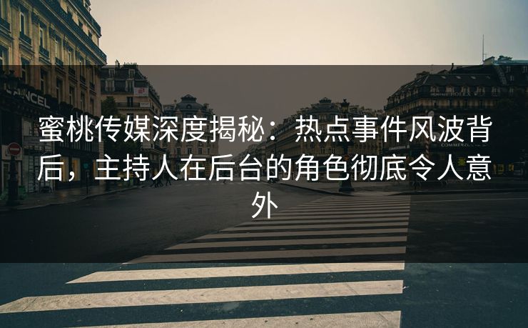 蜜桃传媒深度揭秘：热点事件风波背后，主持人在后台的角色彻底令人意外