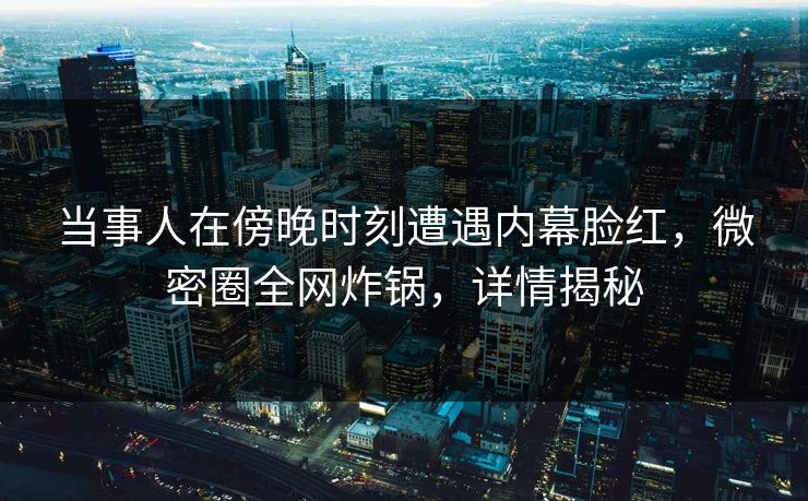 当事人在傍晚时刻遭遇内幕脸红，微密圈全网炸锅，详情揭秘