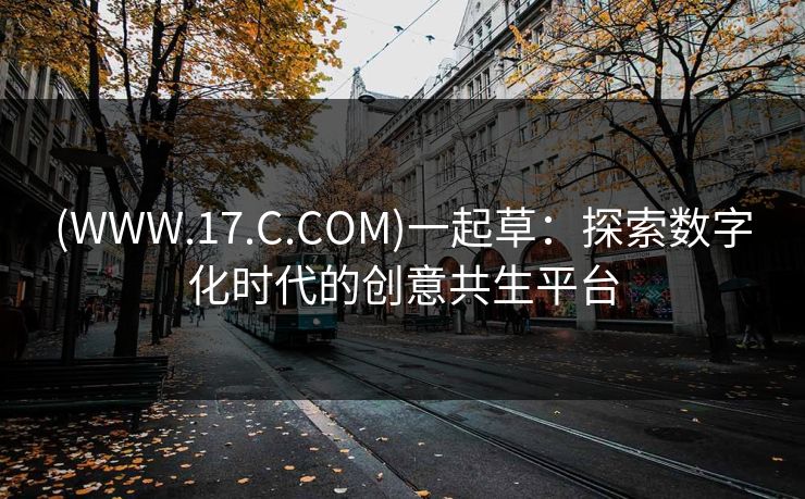 (WWW.17.C.COM)一起草：探索数字化时代的创意共生平台
