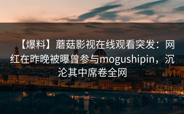 【爆料】蘑菇影视在线观看突发：网红在昨晚被曝曾参与mogushipin，沉沦其中席卷全网
